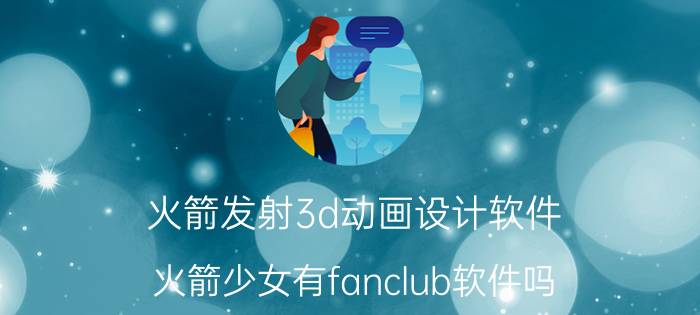 火箭发射3d动画设计软件 火箭少女有fanclub软件吗？